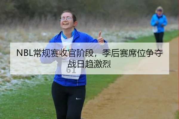 NBL常规赛收官阶段，季后赛席位争夺战日趋激烈