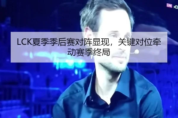 LCK夏季季后赛对阵显现，关键对位牵动赛季终局